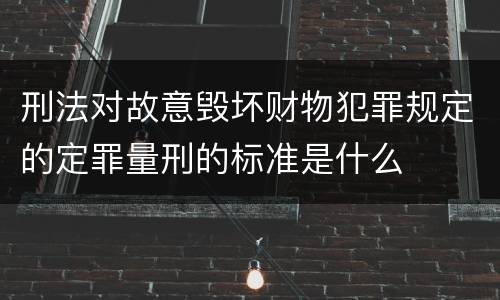 刑法对故意毁坏财物犯罪规定的定罪量刑的标准是什么