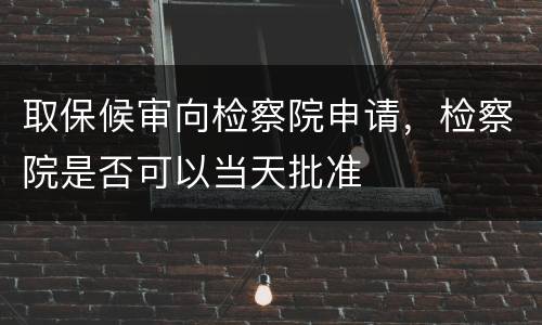 取保候审向检察院申请，检察院是否可以当天批准