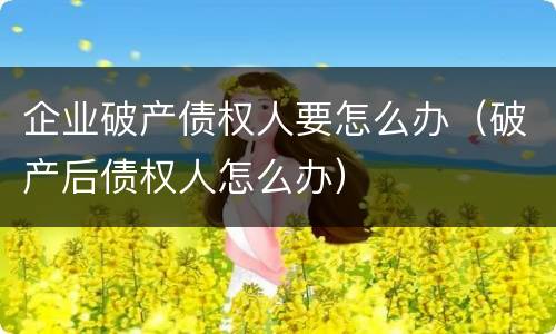 企业破产债权人要怎么办（破产后债权人怎么办）