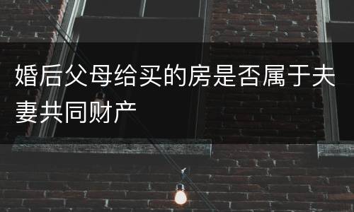 婚后父母给买的房是否属于夫妻共同财产