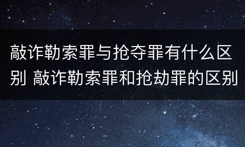 敲诈勒索罪与抢夺罪有什么区别 敲诈勒索罪和抢劫罪的区别
