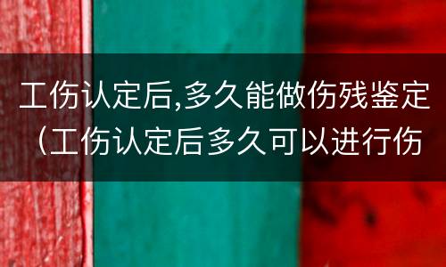 工伤认定后,多久能做伤残鉴定（工伤认定后多久可以进行伤残鉴定?）