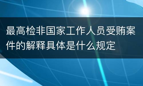 最高检非国家工作人员受贿案件的解释具体是什么规定