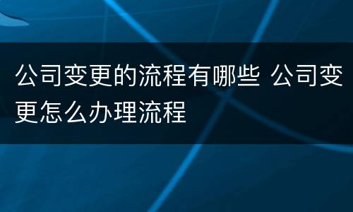 公司变更的流程有哪些 公司变更怎么办理流程