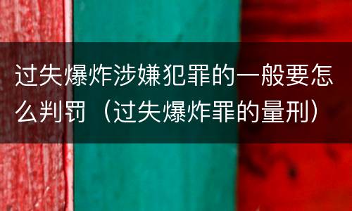 过失爆炸涉嫌犯罪的一般要怎么判罚（过失爆炸罪的量刑）