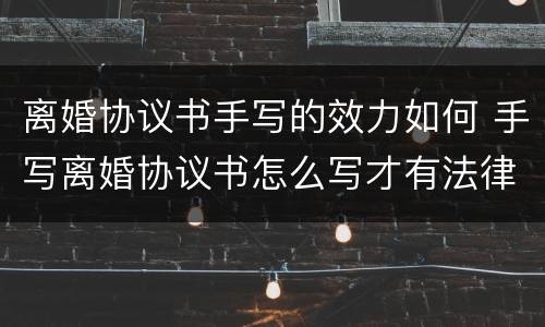 离婚协议书手写的效力如何 手写离婚协议书怎么写才有法律效力