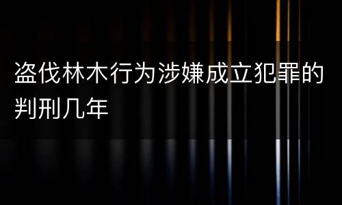 盗伐林木行为涉嫌成立犯罪的判刑几年