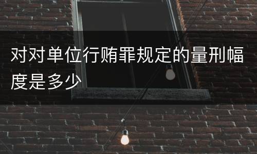 对对单位行贿罪规定的量刑幅度是多少