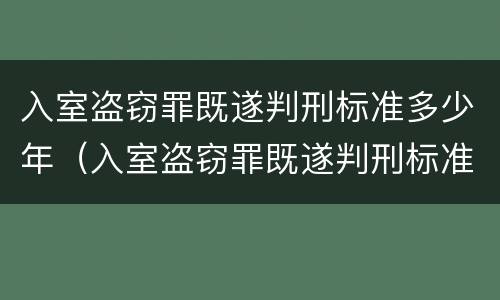 入室盗窃罪既遂判刑标准多少年（入室盗窃罪既遂判刑标准多少年内）