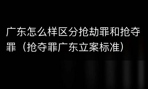 广东怎么样区分抢劫罪和抢夺罪（抢夺罪广东立案标准）