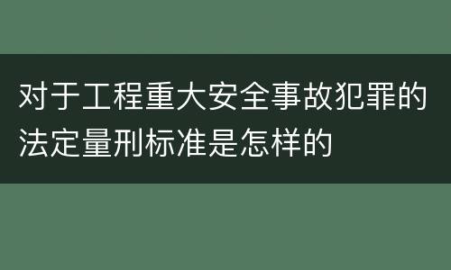 对于工程重大安全事故犯罪的法定量刑标准是怎样的