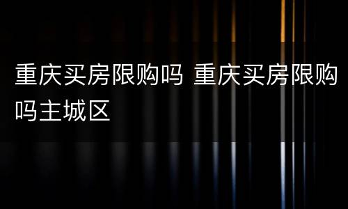 重庆买房限购吗 重庆买房限购吗主城区