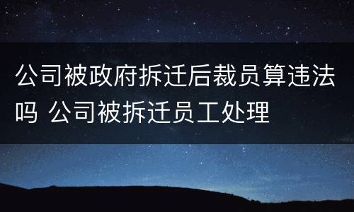 公司被政府拆迁后裁员算违法吗 公司被拆迁员工处理