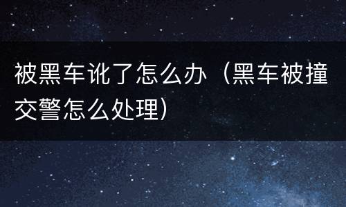 被黑车讹了怎么办（黑车被撞交警怎么处理）