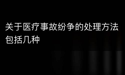 关于医疗事故纷争的处理方法包括几种