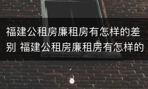 福建公租房廉租房有怎样的差别 福建公租房廉租房有怎样的差别和优势