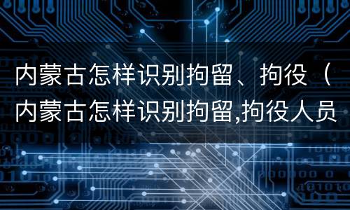 内蒙古怎样识别拘留、拘役（内蒙古怎样识别拘留,拘役人员）