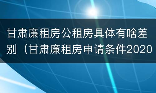 甘肃廉租房公租房具体有啥差别（甘肃廉租房申请条件2020）