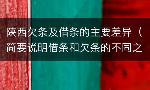 陕西欠条及借条的主要差异（简要说明借条和欠条的不同之处）
