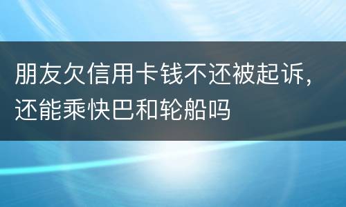 朋友欠信用卡钱不还被起诉，还能乘快巴和轮船吗