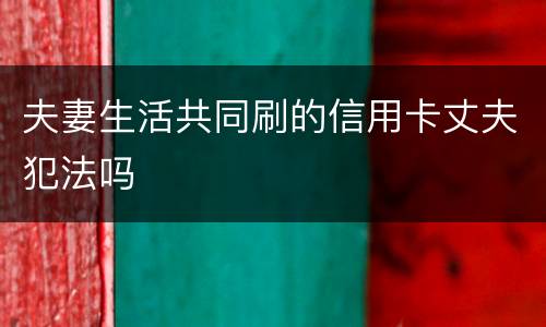 夫妻生活共同刷的信用卡丈夫犯法吗