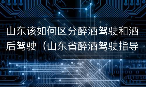 山东该如何区分醉酒驾驶和酒后驾驶（山东省醉酒驾驶指导意见）