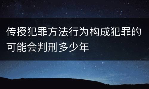 传授犯罪方法行为构成犯罪的可能会判刑多少年
