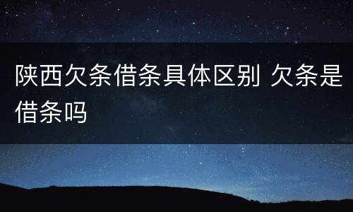 陕西欠条借条具体区别 欠条是借条吗