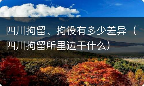 四川拘留、拘役有多少差异（四川拘留所里边干什么）