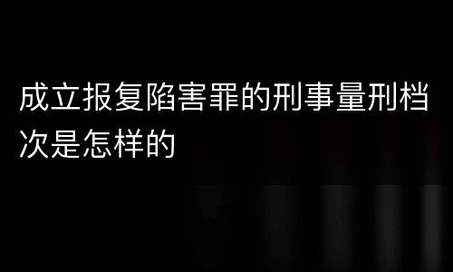 成立报复陷害罪的刑事量刑档次是怎样的