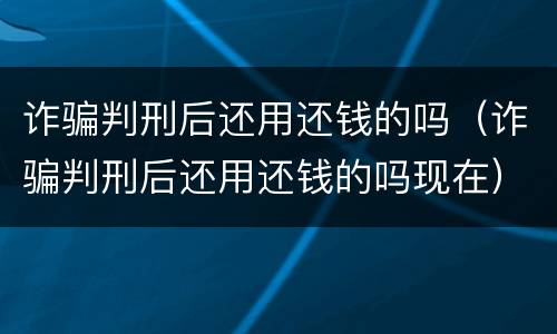 诈骗判刑后还用还钱的吗（诈骗判刑后还用还钱的吗现在）