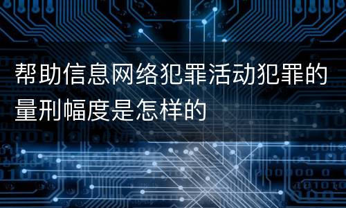帮助信息网络犯罪活动犯罪的量刑幅度是怎样的