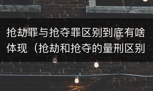 抢劫罪与抢夺罪区别到底有啥体现（抢劫和抢夺的量刑区别）