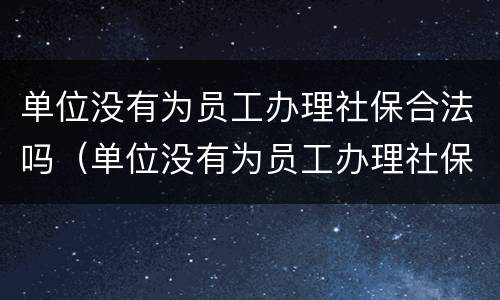 单位没有为员工办理社保合法吗（单位没有为员工办理社保合法吗怎么办）