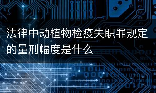 法律中动植物检疫失职罪规定的量刑幅度是什么