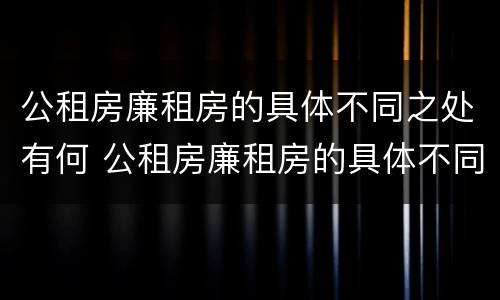 公租房廉租房的具体不同之处有何 公租房廉租房的具体不同之处有何影响