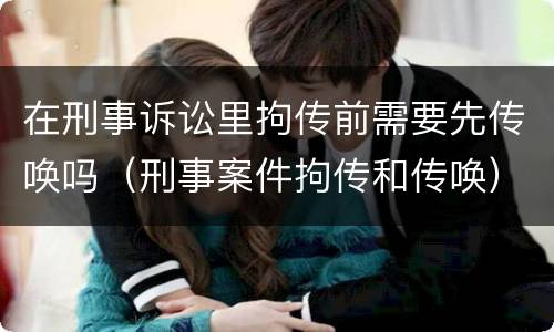 在刑事诉讼里拘传前需要先传唤吗（刑事案件拘传和传唤）