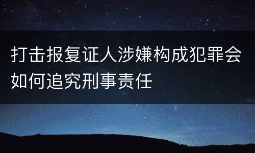打击报复证人涉嫌构成犯罪会如何追究刑事责任
