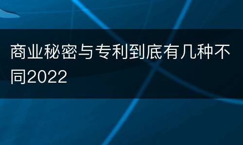 商业秘密与专利到底有几种不同2022