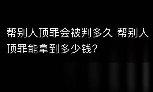 帮别人顶罪会被判多久 帮别人顶罪能拿到多少钱?