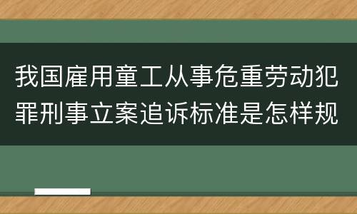 我国雇用童工从事危重劳动犯罪刑事立案追诉标准是怎样规定