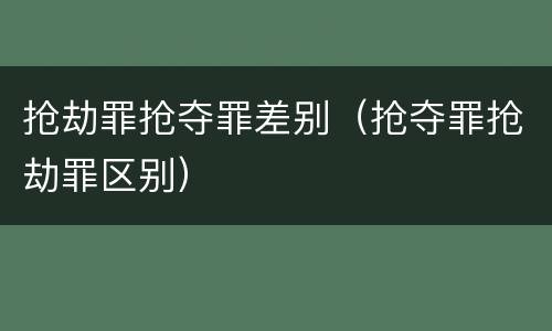 抢劫罪抢夺罪差别（抢夺罪抢劫罪区别）