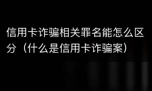 信用卡诈骗相关罪名能怎么区分（什么是信用卡诈骗案）