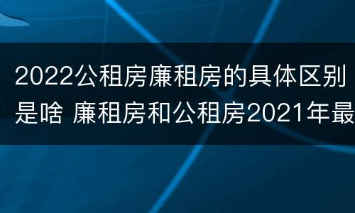 2022公租房廉租房的具体区别是啥 廉租房和公租房2021年最新通知