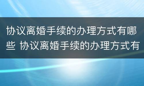 协议离婚手续的办理方式有哪些 协议离婚手续的办理方式有哪些要求