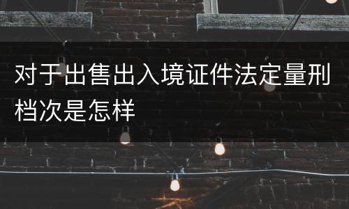 对于出售出入境证件法定量刑档次是怎样