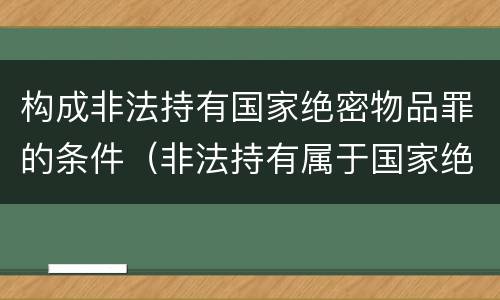 构成非法持有国家绝密物品罪的条件（非法持有属于国家绝密）