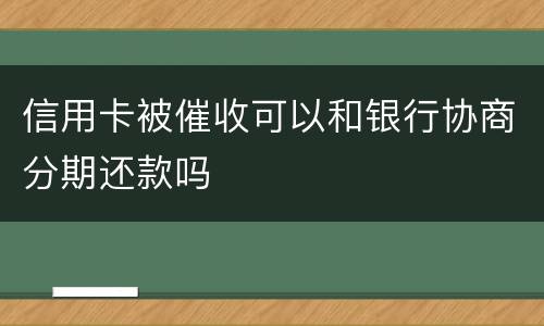 信用卡被催收可以和银行协商分期还款吗