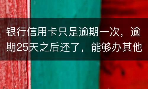 银行信用卡只是逾期一次，逾期25天之后还了，能够办其他银行信用卡