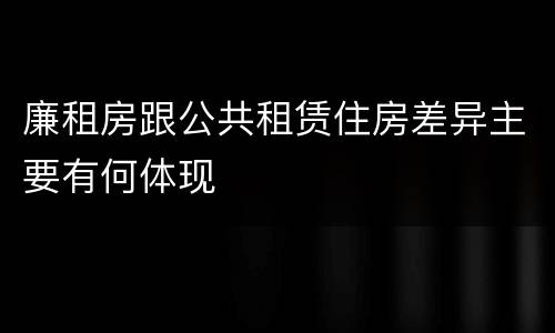 廉租房跟公共租赁住房差异主要有何体现